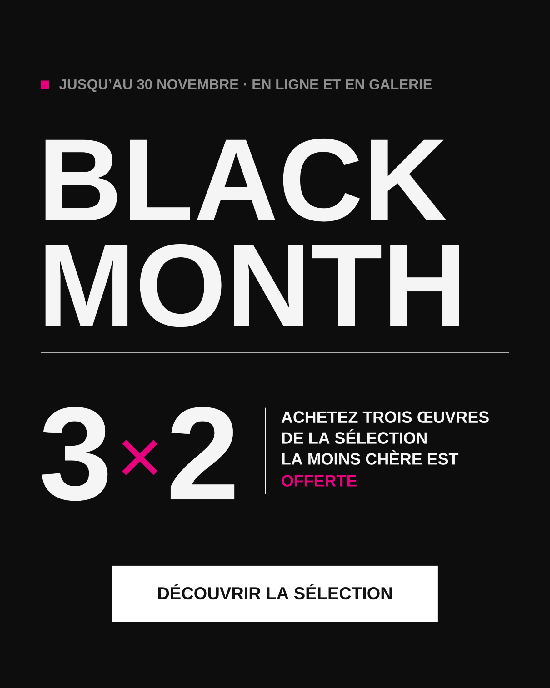 Black Month 3×2 - Achetez trois œuvres de la sélection, la moins chère est offerte. Jusqu’au 30 novembre, en ligne et en galerie